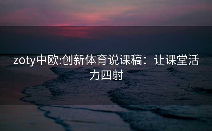zoty中欧:创新体育说课稿：让课堂活力四射