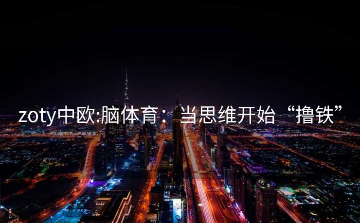 zoty中欧:脑体育：当思维开始“撸铁”